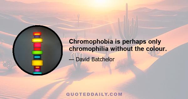 Chromophobia is perhaps only chromophilia without the colour.