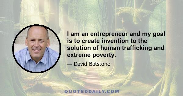 I am an entrepreneur and my goal is to create invention to the solution of human trafficking and extreme poverty.