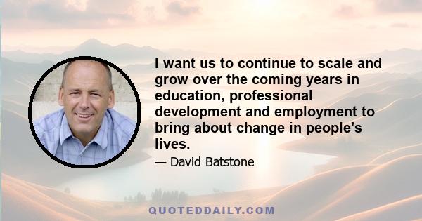 I want us to continue to scale and grow over the coming years in education, professional development and employment to bring about change in people's lives.