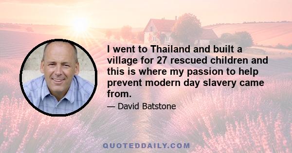 I went to Thailand and built a village for 27 rescued children and this is where my passion to help prevent modern day slavery came from.