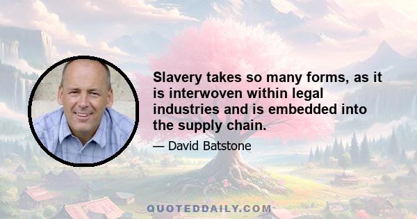 Slavery takes so many forms, as it is interwoven within legal industries and is embedded into the supply chain.