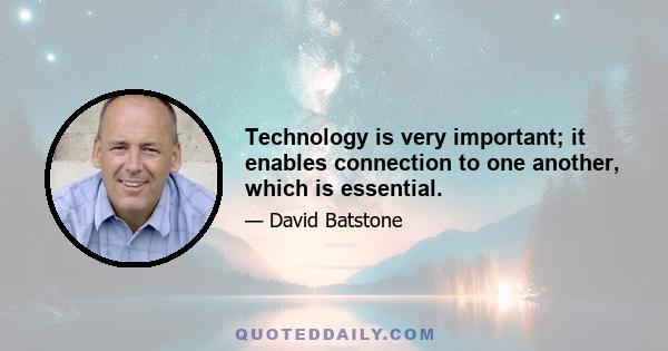 Technology is very important; it enables connection to one another, which is essential.