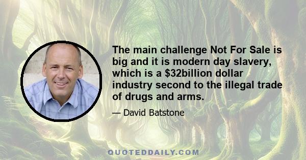 The main challenge Not For Sale is big and it is modern day slavery, which is a $32billion dollar industry second to the illegal trade of drugs and arms.