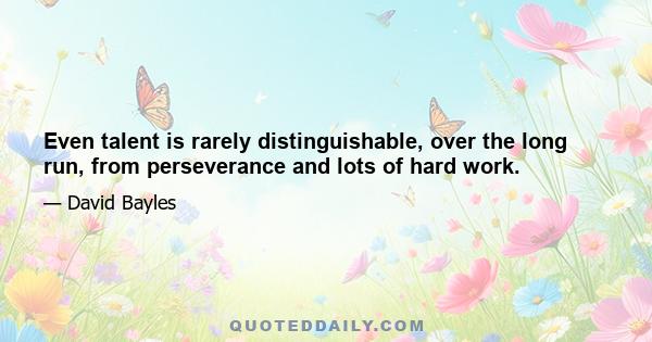 Even talent is rarely distinguishable, over the long run, from perseverance and lots of hard work.