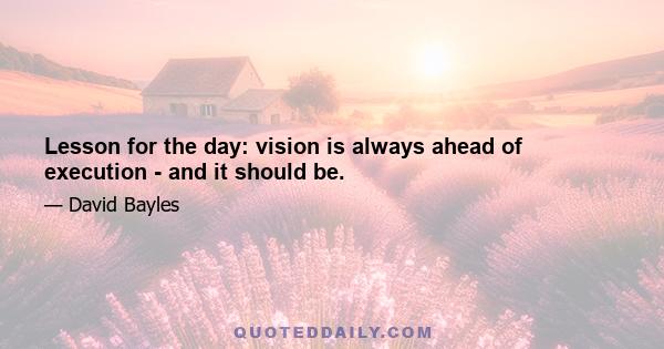 Lesson for the day: vision is always ahead of execution - and it should be.