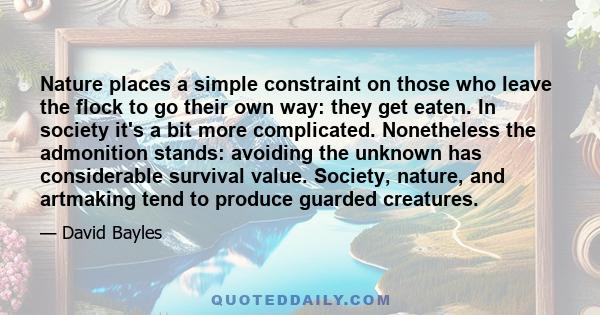 Nature places a simple constraint on those who leave the flock to go their own way: they get eaten. In society it's a bit more complicated. Nonetheless the admonition stands: avoiding the unknown has considerable