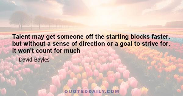 Talent may get someone off the starting blocks faster, but without a sense of direction or a goal to strive for, it won't count for much