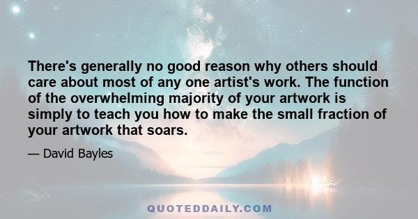 There's generally no good reason why others should care about most of any one artist's work. The function of the overwhelming majority of your artwork is simply to teach you how to make the small fraction of your