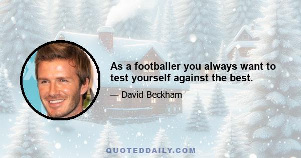 As a footballer you always want to test yourself against the best.