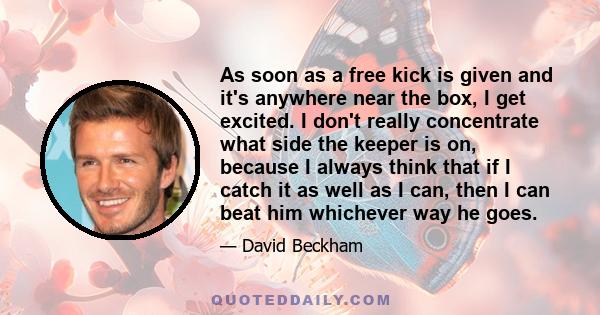 As soon as a free kick is given and it's anywhere near the box, I get excited. I don't really concentrate what side the keeper is on, because I always think that if I catch it as well as I can, then I can beat him