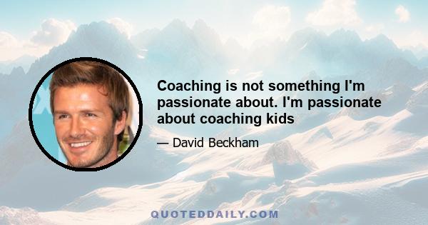 Coaching is not something I'm passionate about. I'm passionate about coaching kids