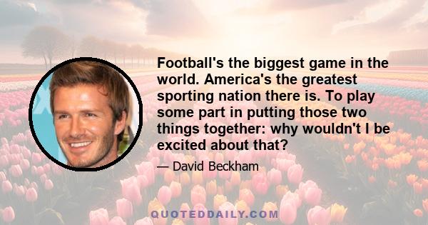 Football's the biggest game in the world. America's the greatest sporting nation there is. To play some part in putting those two things together: why wouldn't I be excited about that?