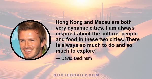 Hong Kong and Macau are both very dynamic cities. I am always inspired about the culture, people and food in these two cities. There is always so much to do and so much to explore!