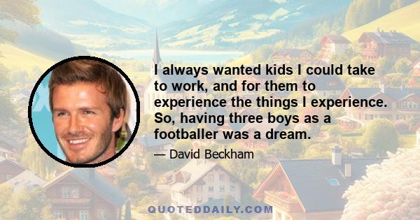 I always wanted kids I could take to work, and for them to experience the things I experience. So, having three boys as a footballer was a dream.