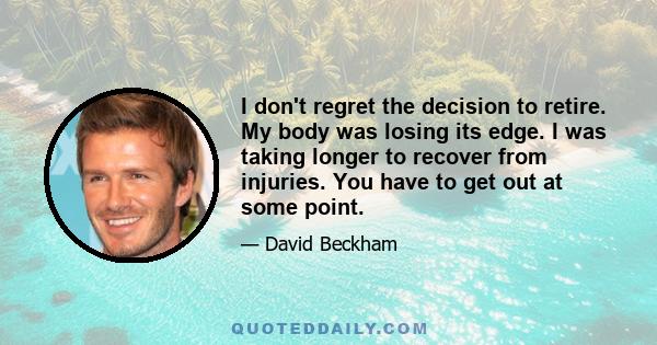 I don't regret the decision to retire. My body was losing its edge. I was taking longer to recover from injuries. You have to get out at some point.