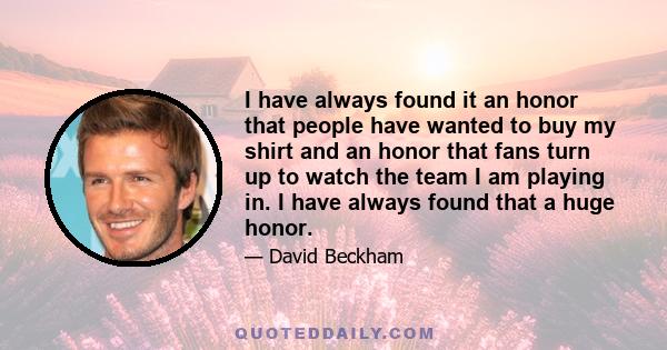 I have always found it an honor that people have wanted to buy my shirt and an honor that fans turn up to watch the team I am playing in. I have always found that a huge honor.