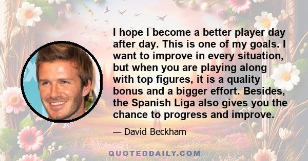 I hope I become a better player day after day. This is one of my goals. I want to improve in every situation, but when you are playing along with top figures, it is a quality bonus and a bigger effort. Besides, the