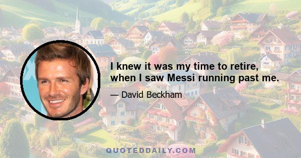 I knew it was my time to retire, when I saw Messi running past me.