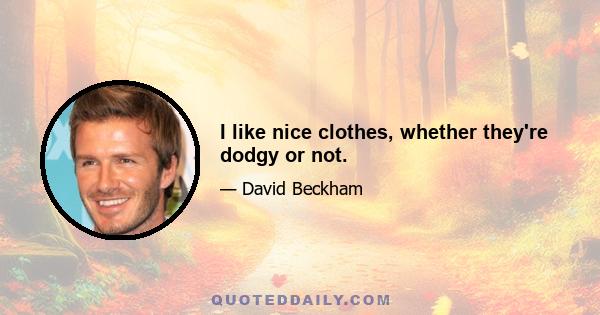 I like nice clothes, whether they're dodgy or not.