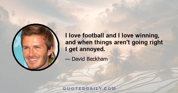 I love football and I love winning, and when things aren't going right I get annoyed.