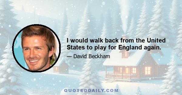 I would walk back from the United States to play for England again.