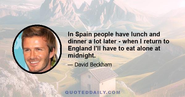 In Spain people have lunch and dinner a lot later - when I return to England I'll have to eat alone at midnight.