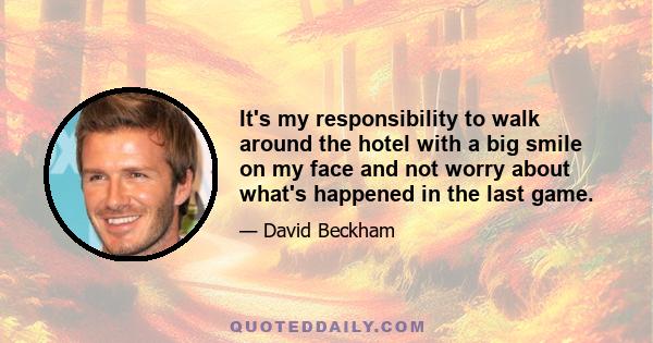 It's my responsibility to walk around the hotel with a big smile on my face and not worry about what's happened in the last game.