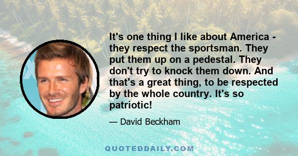 It's one thing I like about America - they respect the sportsman. They put them up on a pedestal. They don't try to knock them down. And that's a great thing, to be respected by the whole country. It's so patriotic!