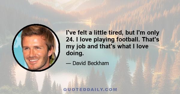 I've felt a little tired, but I'm only 24. I love playing football. That's my job and that's what I love doing.