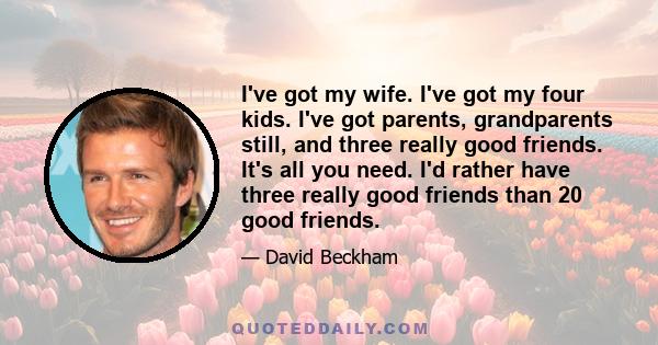 I've got my wife. I've got my four kids. I've got parents, grandparents still, and three really good friends. It's all you need. I'd rather have three really good friends than 20 good friends.