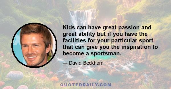 Kids can have great passion and great ability but if you have the facilities for your particular sport that can give you the inspiration to become a sportsman.