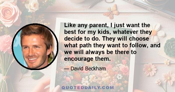 Like any parent, I just want the best for my kids, whatever they decide to do. They will choose what path they want to follow, and we will always be there to encourage them.