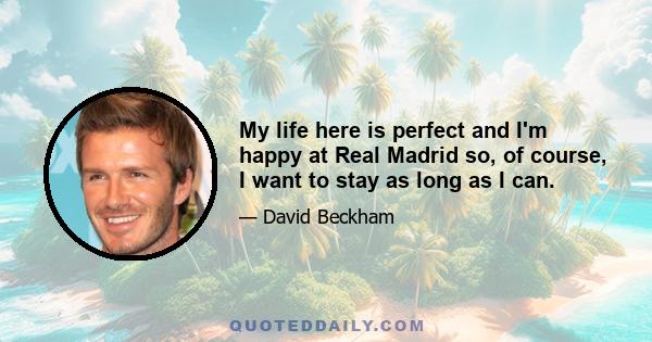 My life here is perfect and I'm happy at Real Madrid so, of course, I want to stay as long as I can.