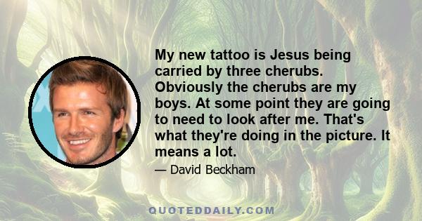 My new tattoo is Jesus being carried by three cherubs. Obviously the cherubs are my boys. At some point they are going to need to look after me. That's what they're doing in the picture. It means a lot.