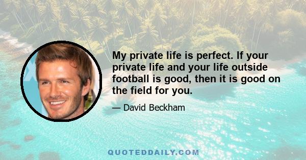 My private life is perfect. If your private life and your life outside football is good, then it is good on the field for you.