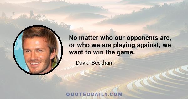 No matter who our opponents are, or who we are playing against, we want to win the game.