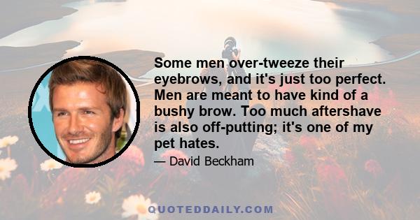 Some men over-tweeze their eyebrows, and it's just too perfect. Men are meant to have kind of a bushy brow. Too much aftershave is also off-putting; it's one of my pet hates.