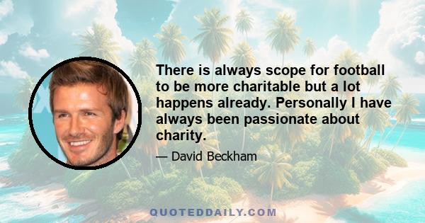 There is always scope for football to be more charitable but a lot happens already. Personally I have always been passionate about charity.