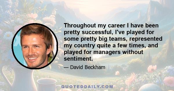 Throughout my career I have been pretty successful, I've played for some pretty big teams, represented my country quite a few times, and played for managers without sentiment.