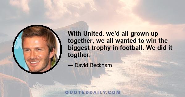 With United, we'd all grown up together, we all wanted to win the biggest trophy in football. We did it togther.