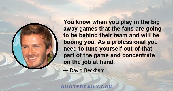 You know when you play in the big away games that the fans are going to be behind their team and will be booing you. As a professional you need to tune yourself out of that part of the game and concentrate on the job at 