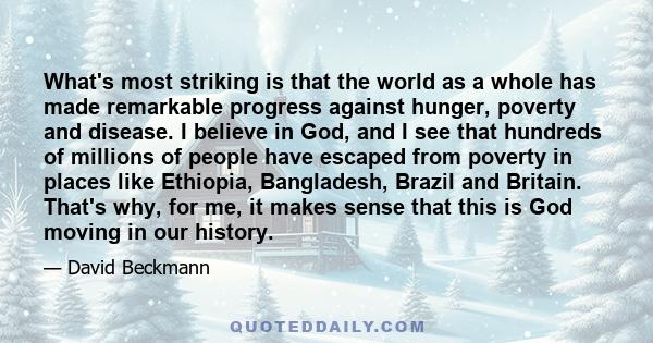 What's most striking is that the world as a whole has made remarkable progress against hunger, poverty and disease. I believe in God, and I see that hundreds of millions of people have escaped from poverty in places