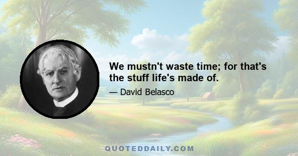 We mustn't waste time; for that's the stuff life's made of.