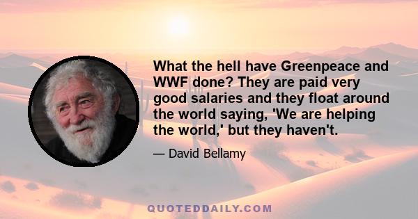 What the hell have Greenpeace and WWF done? They are paid very good salaries and they float around the world saying, 'We are helping the world,' but they haven't.