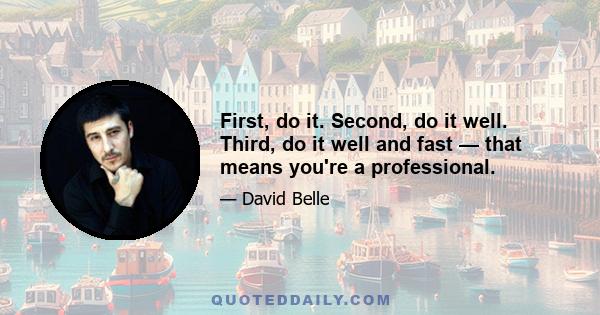 First, do it. Second, do it well. Third, do it well and fast — that means you're a professional.