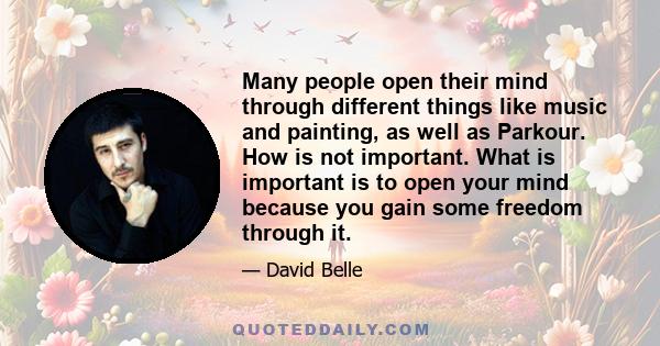 Many people open their mind through different things like music and painting, as well as Parkour. How is not important. What is important is to open your mind because you gain some freedom through it.