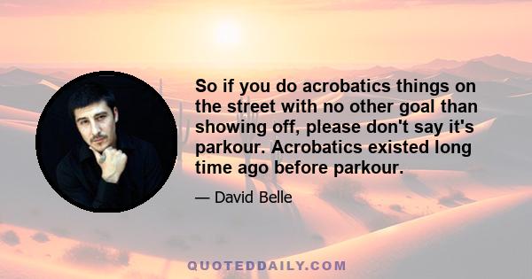 So if you do acrobatics things on the street with no other goal than showing off, please don't say it's parkour. Acrobatics existed long time ago before parkour.