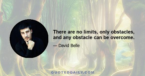 There are no limits, only obstacles, and any obstacle can be overcome.