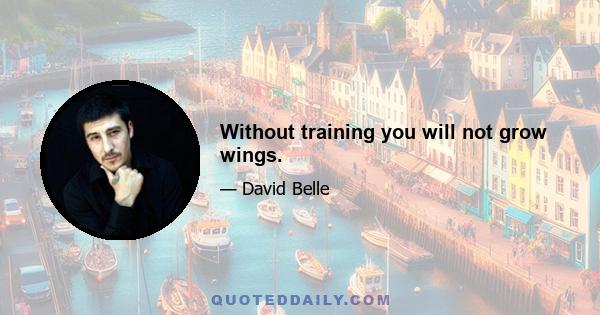 Without training you will not grow wings.