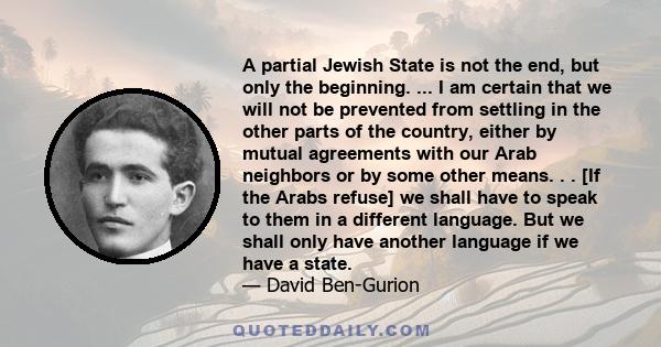 A partial Jewish State is not the end, but only the beginning. ... I am certain that we will not be prevented from settling in the other parts of the country, either by mutual agreements with our Arab neighbors or by